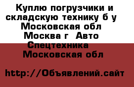 Куплю погрузчики и складскую технику б/у - Московская обл., Москва г. Авто » Спецтехника   . Московская обл.